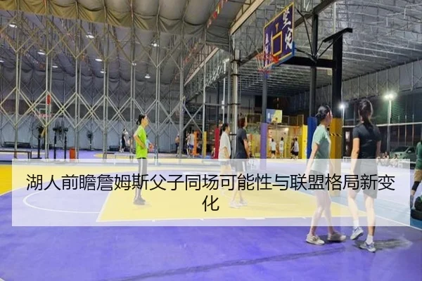 湖人前瞻詹姆斯父子同场可能性与联盟格局新变化