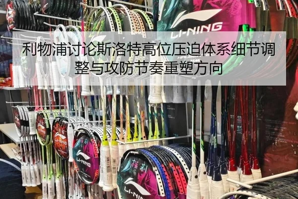 利物浦讨论斯洛特高位压迫体系细节调整与攻防节奏重塑方向