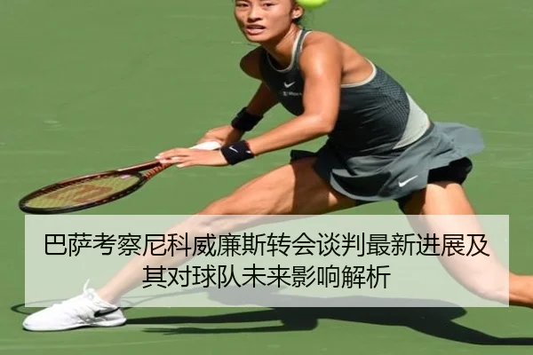 巴萨考察尼科威廉斯转会谈判最新进展及其对球队未来影响解析