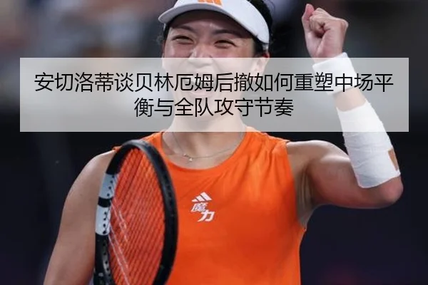 安切洛蒂谈贝林厄姆后撤如何重塑中场平衡与全队攻守节奏