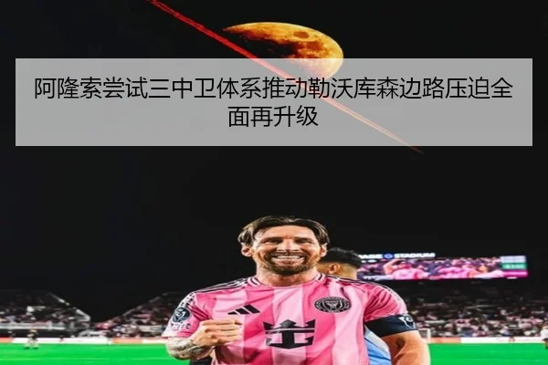 阿隆索尝试三中卫体系推动勒沃库森边路压迫全面再升级